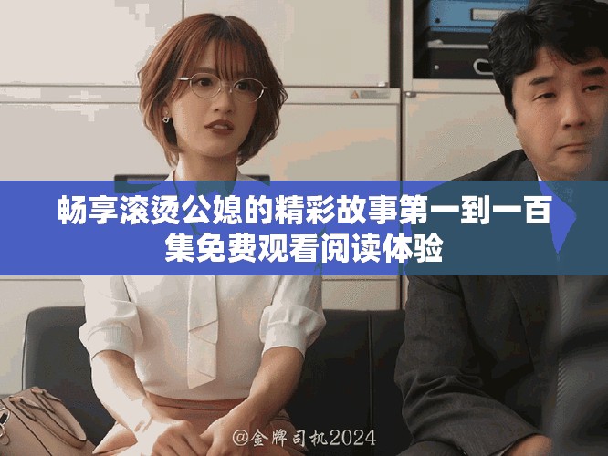 畅享滚烫公媳的精彩故事第一到一百集免费观看阅读体验