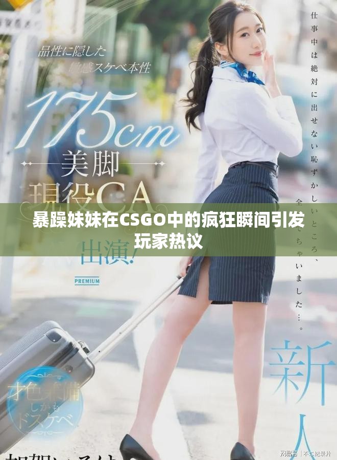 暴躁妹妹在CSGO中的疯狂瞬间引发玩家热议
