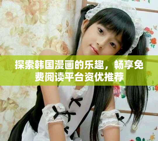 探索韩国漫画的乐趣，畅享免费阅读平台资优推荐
