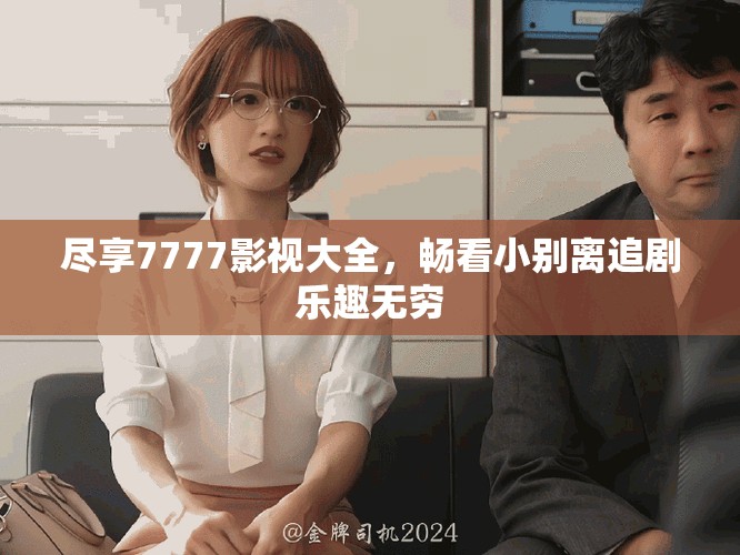 尽享7777影视大全，畅看小别离追剧乐趣无穷