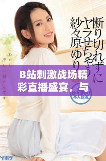 B站刺激战场精彩直播盛宴，与你一起畅享游戏的无限乐趣