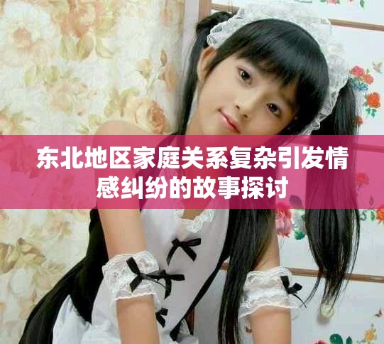 东北地区家庭关系复杂引发情感纠纷的故事探讨
