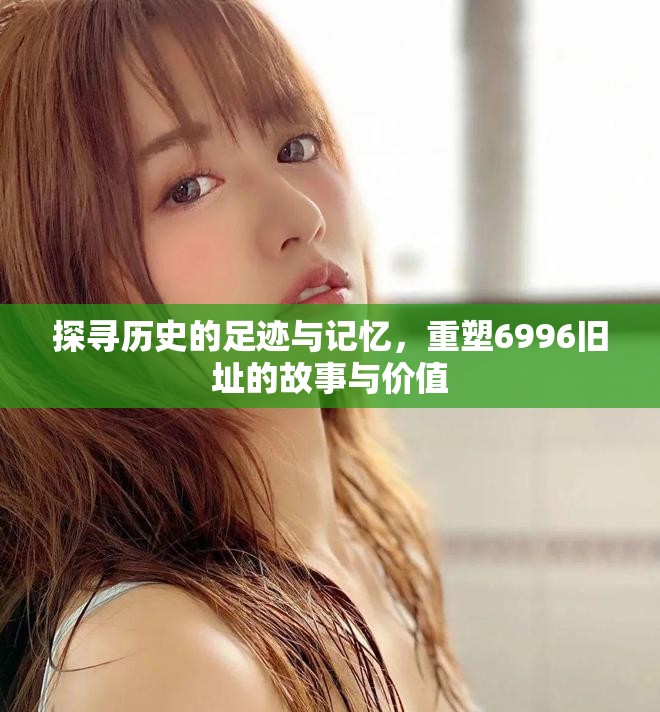 探寻历史的足迹与记忆，重塑6996旧址的故事与价值
