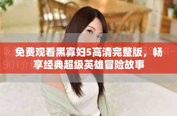 免费观看黑寡妇5高清完整版，畅享经典超级英雄冒险故事