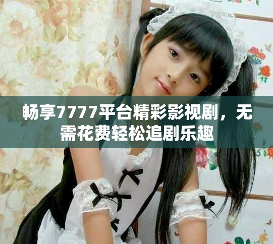 畅享7777平台精彩影视剧，无需花费轻松追剧乐趣