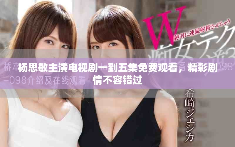 杨思敏主演电视剧一到五集免费观看，精彩剧情不容错过