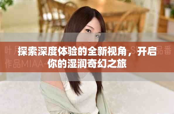 探索深度体验的全新视角，开启你的湿润奇幻之旅