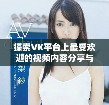 探索VK平台上最受欢迎的视频内容分享与创作技巧