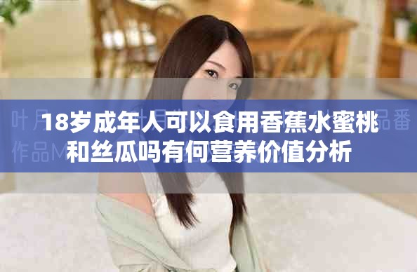 18岁成年人可以食用香蕉水蜜桃和丝瓜吗有何营养价值分析