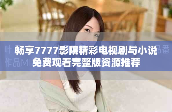 畅享7777影院精彩电视剧与小说免费观看完整版资源推荐