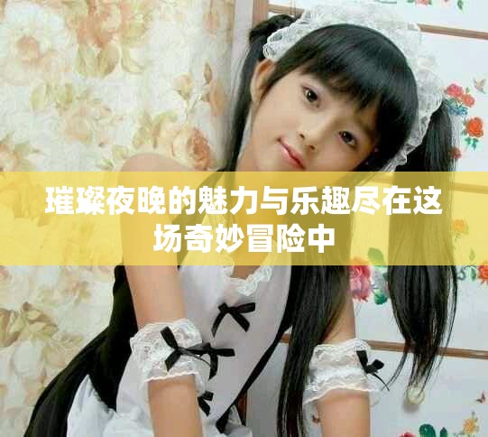 璀璨夜晚的魅力与乐趣尽在这场奇妙冒险中