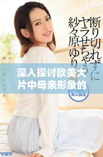 深入探讨欧美大片中母亲形象的多样性与情感表达