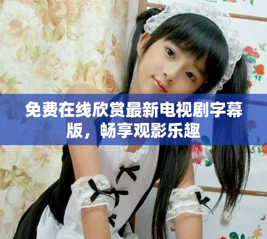 免费在线欣赏最新电视剧字幕版，畅享观影乐趣