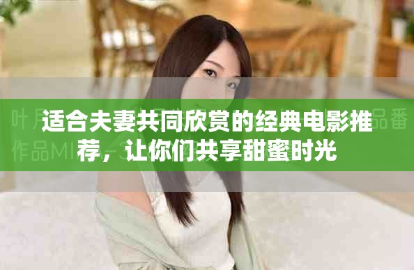适合夫妻共同欣赏的经典电影推荐，让你们共享甜蜜时光