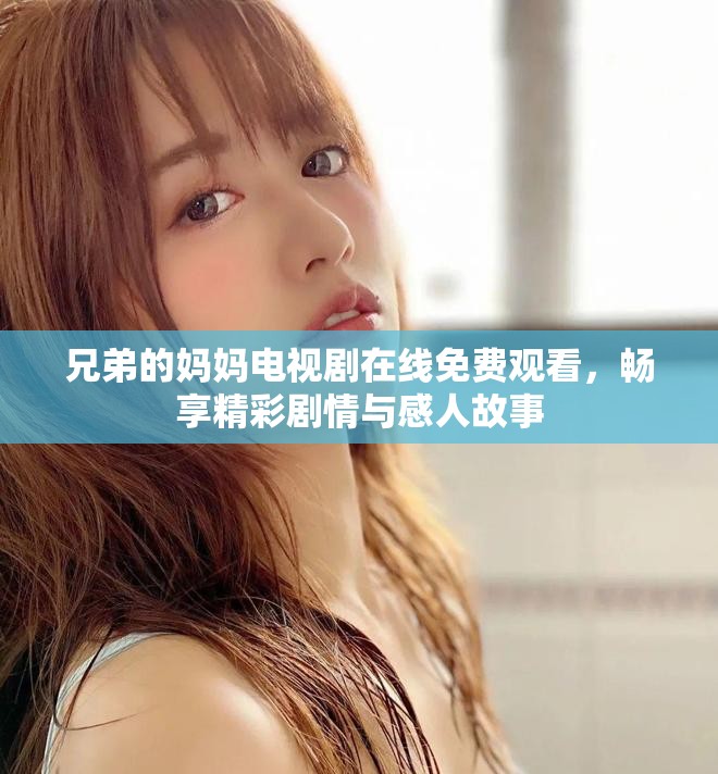 兄弟的妈妈电视剧在线免费观看，畅享精彩剧情与感人故事