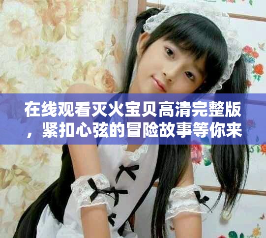 在线观看灭火宝贝高清完整版，紧扣心弦的冒险故事等你来体验