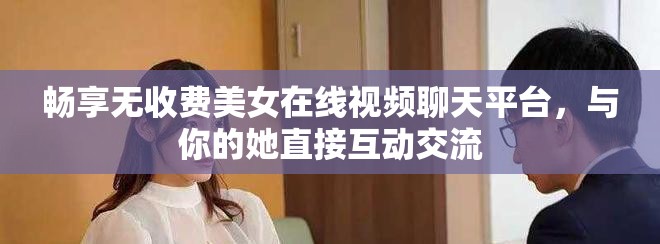 畅享无收费美女在线视频聊天平台，与你的她直接互动交流