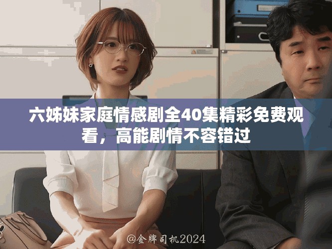 六姊妹家庭情感剧全40集精彩免费观看，高能剧情不容错过