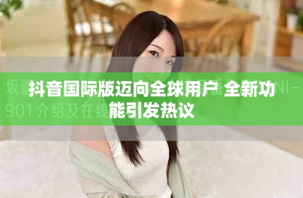 抖音国际版迈向全球用户 全新功能引发热议