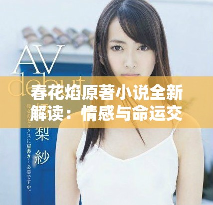 春花焰原著小说全新解读：情感与命运交织的壮丽篇章