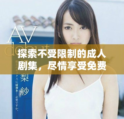 探索不受限制的成人剧集，尽情享受免费观看的精彩内容