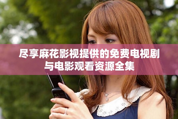 尽享麻花影视提供的免费电视剧与电影观看资源全集