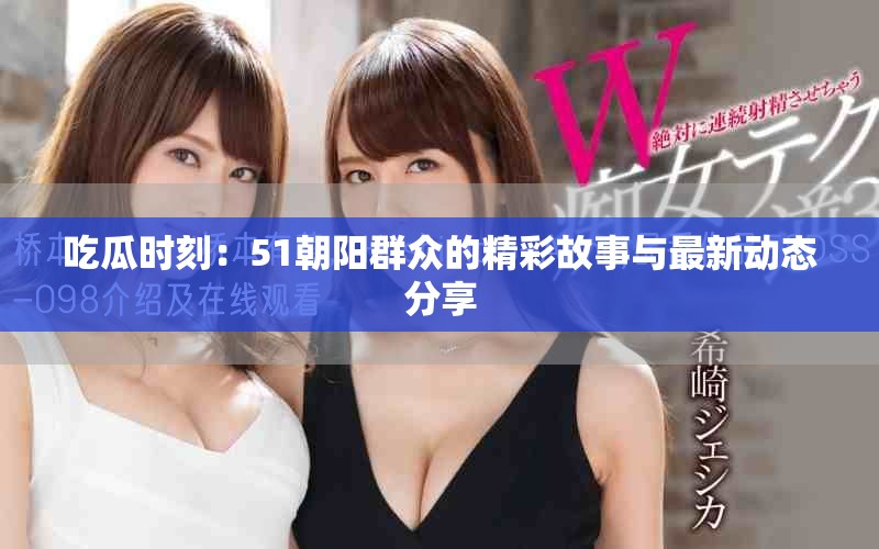 吃瓜时刻：51朝阳群众的精彩故事与最新动态分享