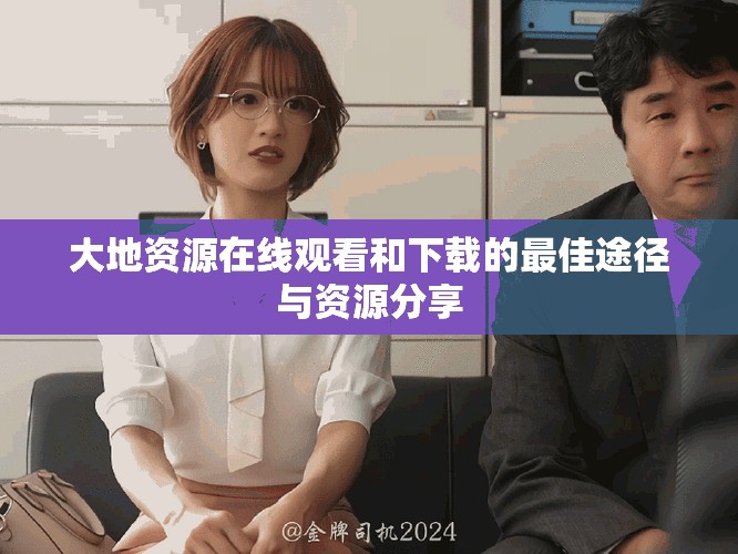 大地资源在线观看和下载的最佳途径与资源分享