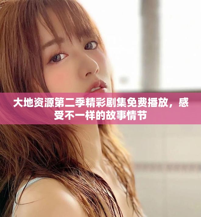 大地资源第二季精彩剧集免费播放，感受不一样的故事情节