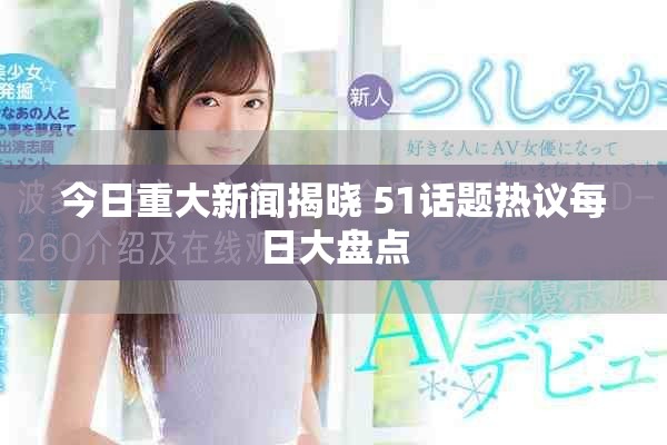 今日重大新闻揭晓 51话题热议每日大盘点