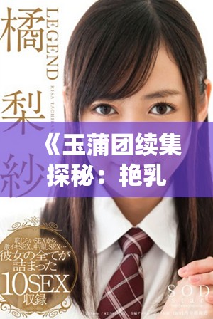 《玉蒲团续集探秘：艳乳与欲望交织的仙境传奇》