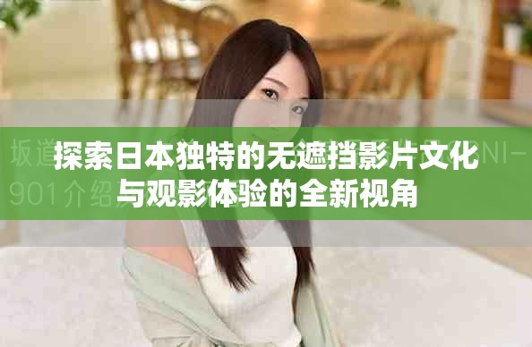 探索日本独特的无遮挡影片文化与观影体验的全新视角