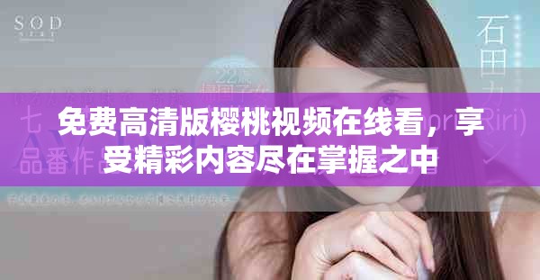 免费高清版樱桃视频在线看，享受精彩内容尽在掌握之中