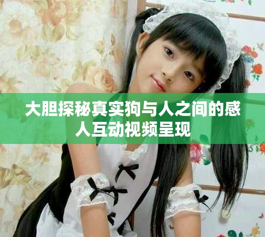 大胆探秘真实狗与人之间的感人互动视频呈现