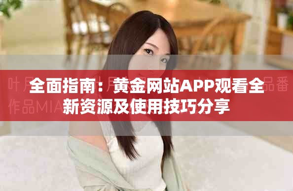 全面指南：黄金网站APP观看全新资源及使用技巧分享