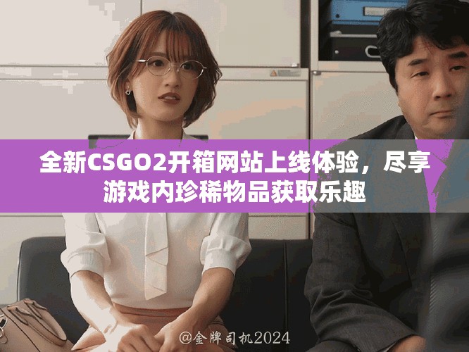 全新CSGO2开箱网站上线体验，尽享游戏内珍稀物品获取乐趣