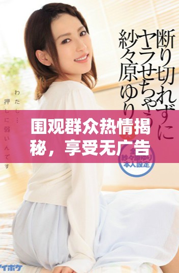 围观群众热情揭秘，享受无广告免费观看的乐趣