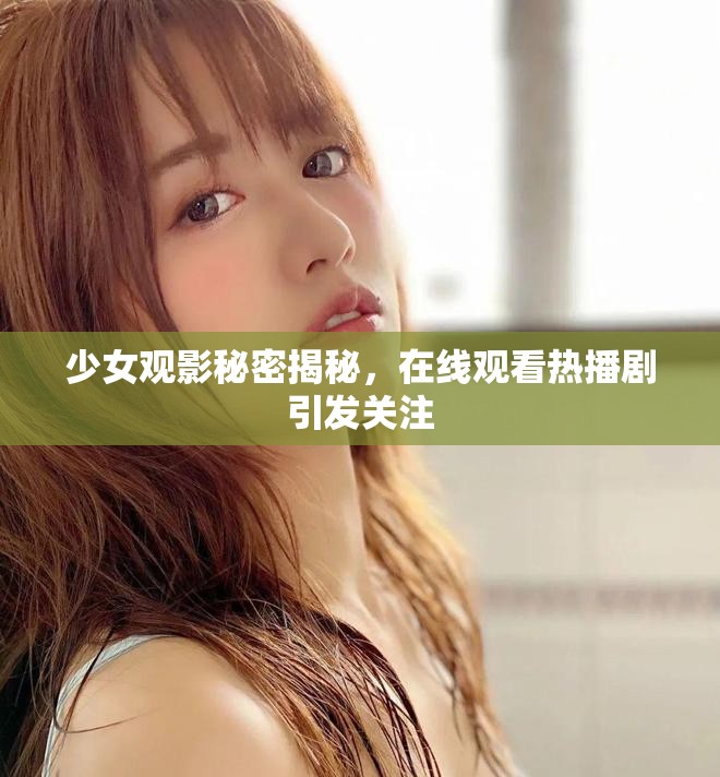 少女观影秘密揭秘，在线观看热播剧引发关注