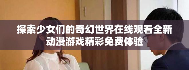 探索少女们的奇幻世界在线观看全新动漫游戏精彩免费体验