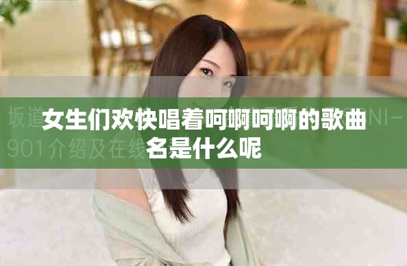 女生们欢快唱着呵啊呵啊的歌曲名是什么呢