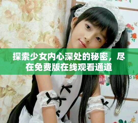 探索少女内心深处的秘密，尽在免费版在线观看通道