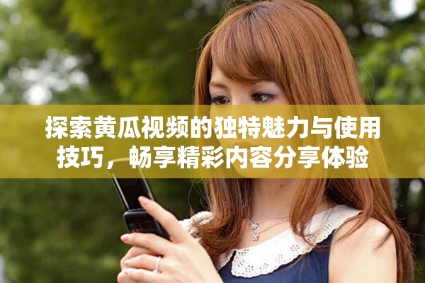 探索黄瓜视频的独特魅力与使用技巧，畅享精彩内容分享体验