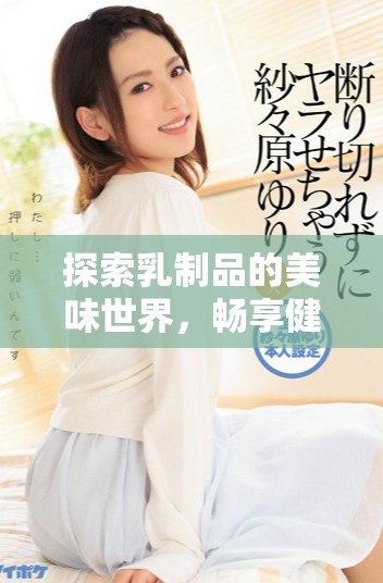 探索乳制品的美味世界，畅享健康饮食的新选择与新体验