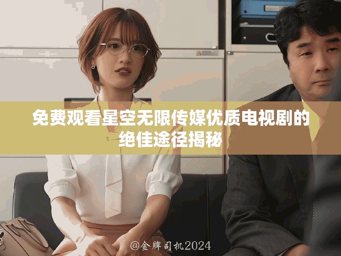免费观看星空无限传媒优质电视剧的绝佳途径揭秘