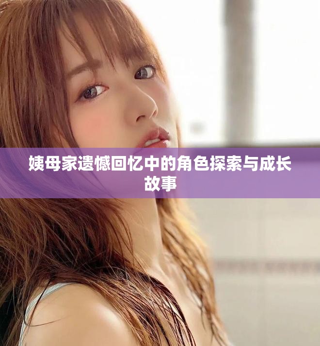 姨母家遗憾回忆中的角色探索与成长故事