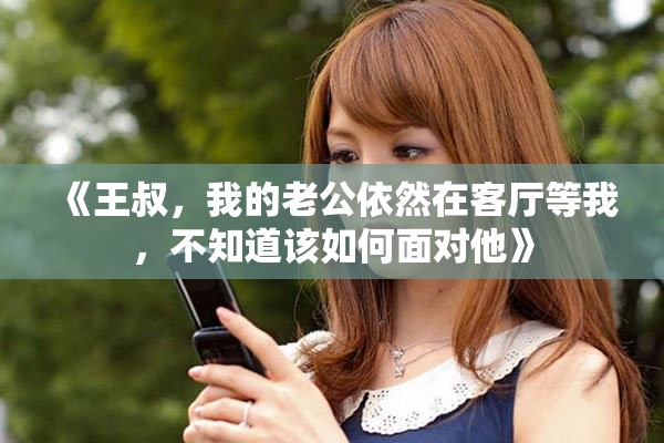 《王叔，我的老公依然在客厅等我，不知道该如何面对他》