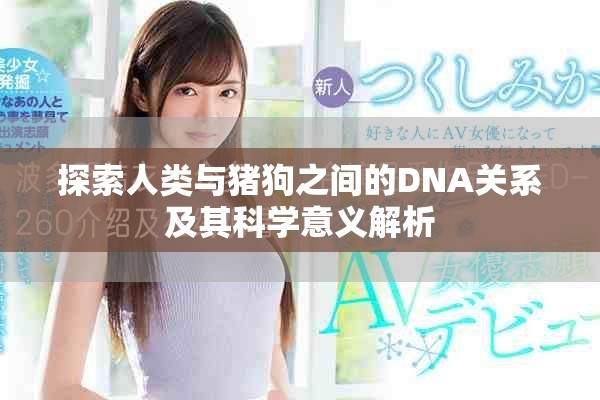 探索人类与猪狗之间的DNA关系及其科学意义解析