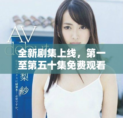 全新剧集上线，第一至第五十集免费观看，尽情享受精彩剧情。
