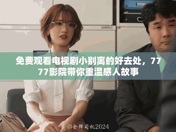 免费观看电视剧小别离的好去处，7777影院带你重温感人故事