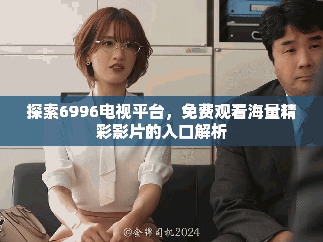 探索6996电视平台，免费观看海量精彩影片的入口解析